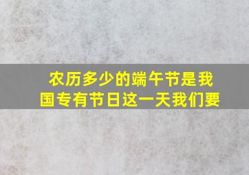 农历多少的端午节是我国专有节日这一天我们要