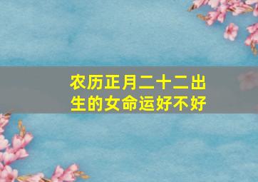 农历正月二十二出生的女命运好不好