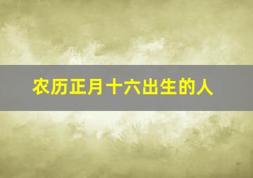 农历正月十六出生的人