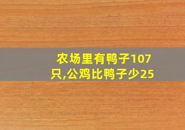 农场里有鸭子107只,公鸡比鸭子少25