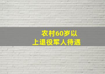 农村60岁以上退役军人待遇