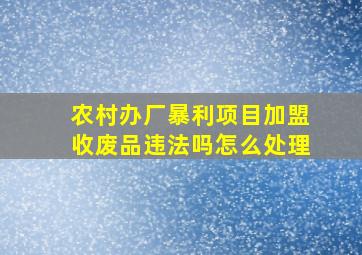 农村办厂暴利项目加盟收废品违法吗怎么处理