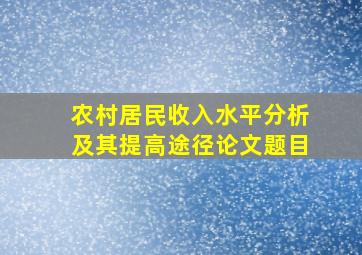 农村居民收入水平分析及其提高途径论文题目