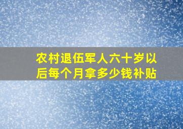 农村退伍军人六十岁以后每个月拿多少钱补贴