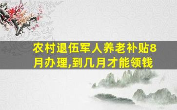 农村退伍军人养老补贴8月办理,到几月才能领钱