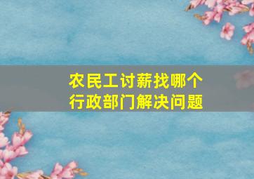 农民工讨薪找哪个行政部门解决问题