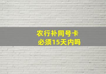 农行补同号卡必须15天内吗