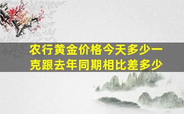 农行黄金价格今天多少一克跟去年同期相比差多少