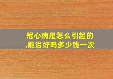 冠心病是怎么引起的,能治好吗多少钱一次