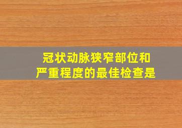 冠状动脉狭窄部位和严重程度的最佳检查是