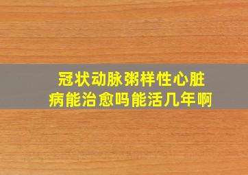 冠状动脉粥样性心脏病能治愈吗能活几年啊