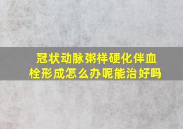 冠状动脉粥样硬化伴血栓形成怎么办呢能治好吗