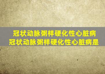 冠状动脉粥样硬化性心脏病冠状动脉粥样硬化性心脏病是