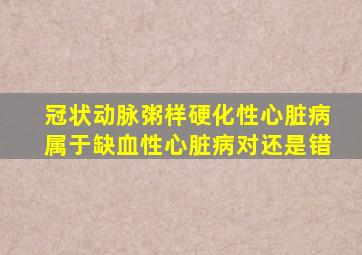 冠状动脉粥样硬化性心脏病属于缺血性心脏病对还是错