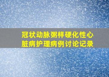 冠状动脉粥样硬化性心脏病护理病例讨论记录