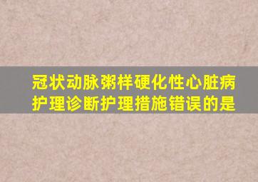 冠状动脉粥样硬化性心脏病护理诊断护理措施错误的是