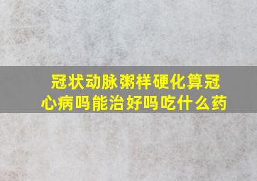 冠状动脉粥样硬化算冠心病吗能治好吗吃什么药