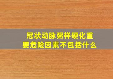 冠状动脉粥样硬化重要危险因素不包括什么