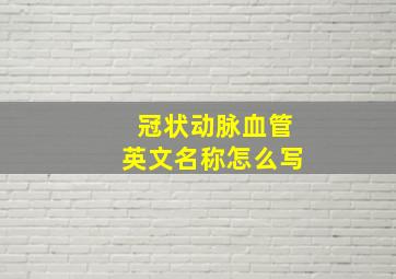 冠状动脉血管英文名称怎么写