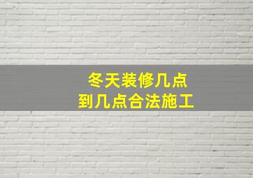 冬天装修几点到几点合法施工