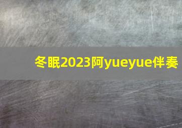 冬眠2023阿yueyue伴奏