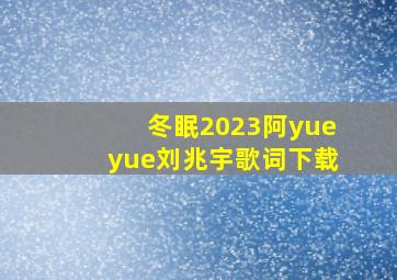 冬眠2023阿yueyue刘兆宇歌词下载