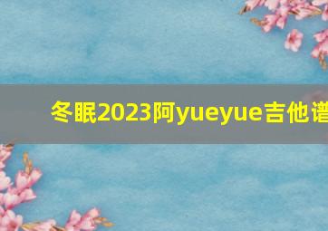 冬眠2023阿yueyue吉他谱