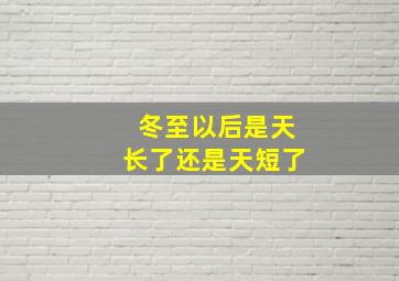 冬至以后是天长了还是天短了