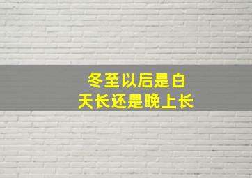 冬至以后是白天长还是晚上长