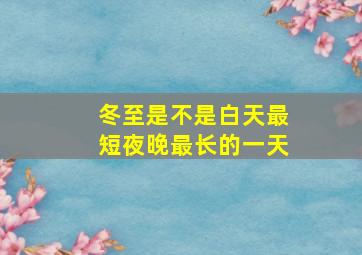 冬至是不是白天最短夜晚最长的一天