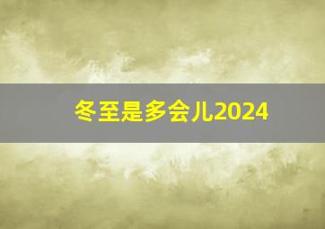 冬至是多会儿2024