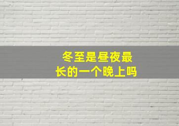 冬至是昼夜最长的一个晚上吗