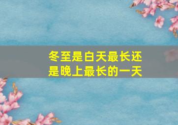 冬至是白天最长还是晚上最长的一天