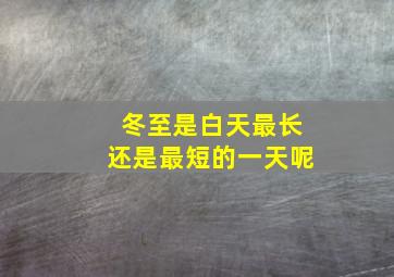 冬至是白天最长还是最短的一天呢