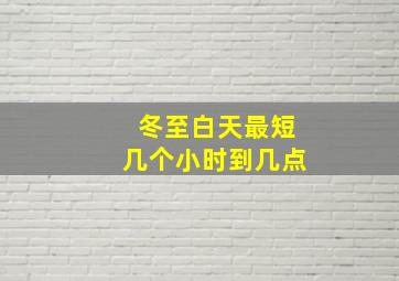 冬至白天最短几个小时到几点