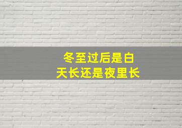 冬至过后是白天长还是夜里长