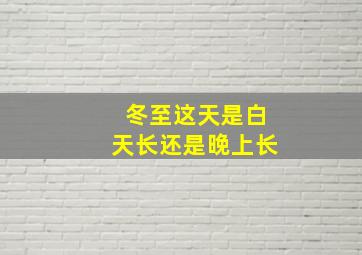 冬至这天是白天长还是晚上长