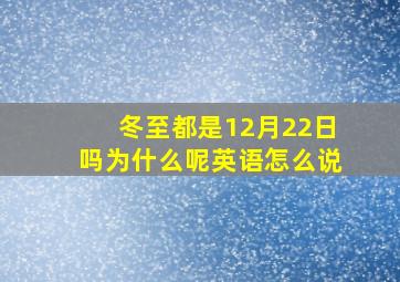 冬至都是12月22日吗为什么呢英语怎么说