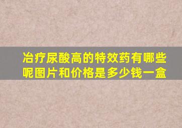 冶疗尿酸高的特效药有哪些呢图片和价格是多少钱一盒