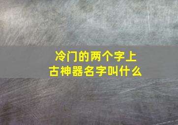 冷门的两个字上古神器名字叫什么