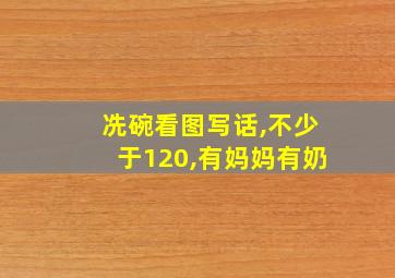 冼碗看图写话,不少于120,有妈妈有奶