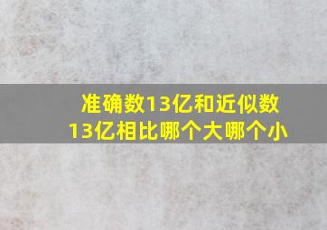 准确数13亿和近似数13亿相比哪个大哪个小