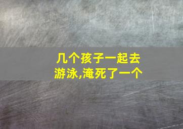 几个孩子一起去游泳,淹死了一个