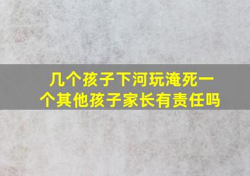 几个孩子下河玩淹死一个其他孩子家长有责任吗