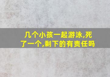 几个小孩一起游泳,死了一个,剩下的有责任吗