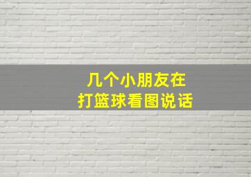 几个小朋友在打篮球看图说话