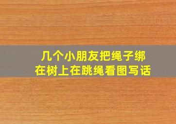 几个小朋友把绳子绑在树上在跳绳看图写话