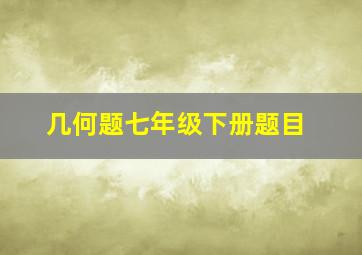 几何题七年级下册题目