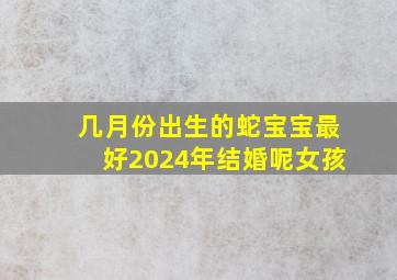 几月份出生的蛇宝宝最好2024年结婚呢女孩