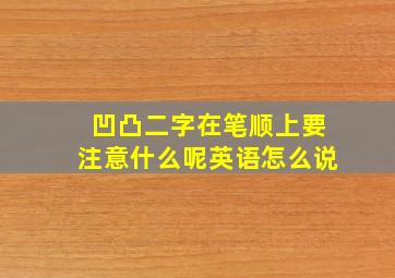 凹凸二字在笔顺上要注意什么呢英语怎么说